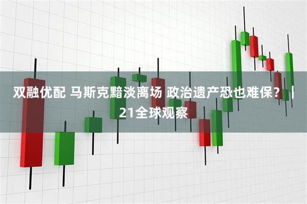 双融优配 马斯克黯淡离场 政治遗产恐也难保？｜21全球观察