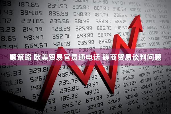 顺策略 欧美贸易官员通电话 磋商贸易谈判问题