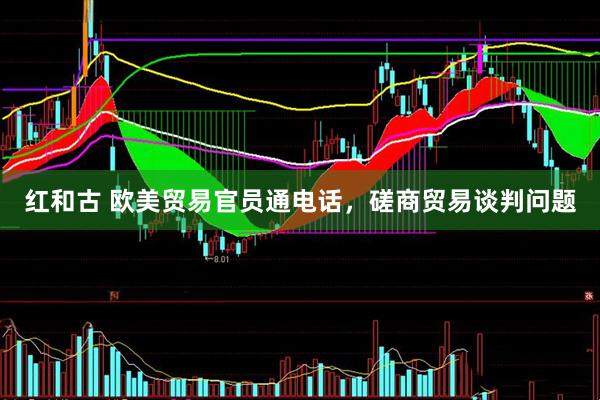 红和古 欧美贸易官员通电话，磋商贸易谈判问题