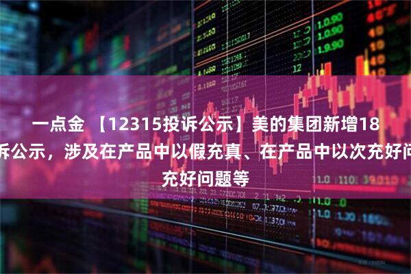一点金 【12315投诉公示】美的集团新增18件投诉公示，涉及在产品中以假充真、在产品中以次充好问题等