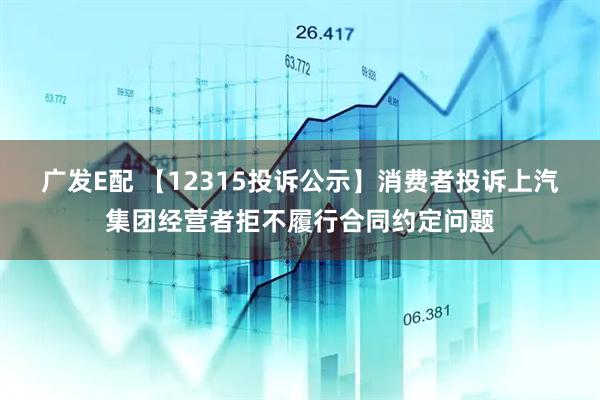广发E配 【12315投诉公示】消费者投诉上汽集团经营者拒不履行合同约定问题