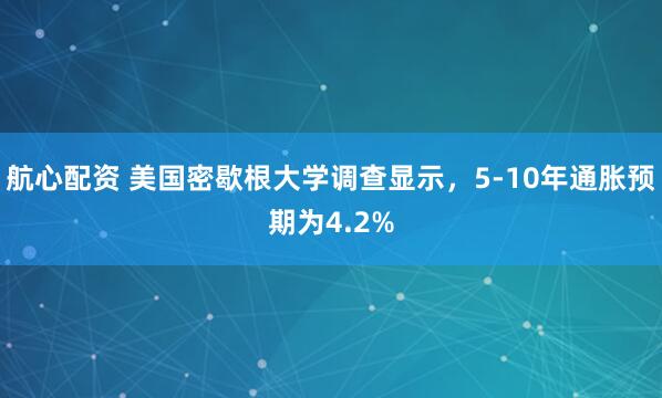 航心配资 美国密歇根大学调查显示，5-10年通胀预期为4.2%