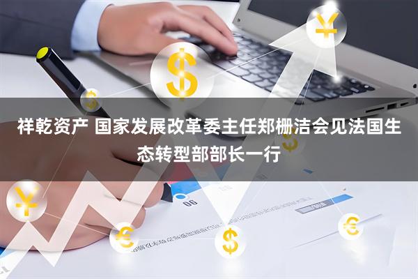 祥乾资产 国家发展改革委主任郑栅洁会见法国生态转型部部长一行