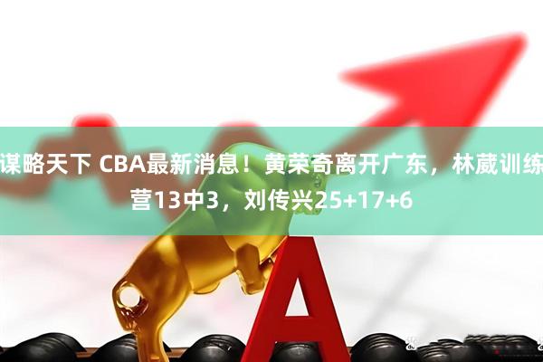谋略天下 CBA最新消息！黄荣奇离开广东，林葳训练营13中3，刘传兴25+17+6