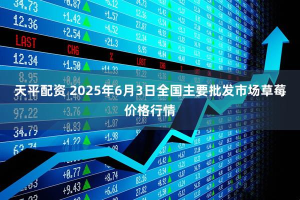 天平配资 2025年6月3日全国主要批发市场草莓价格行情