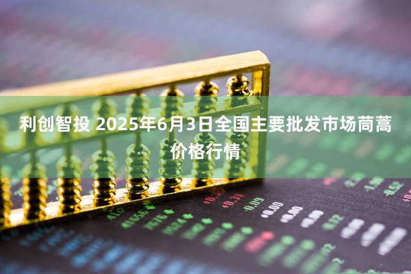利创智投 2025年6月3日全国主要批发市场茼蒿价格行情