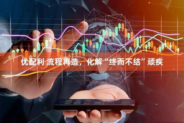 优配利 流程再造，化解“终而不结”顽疾