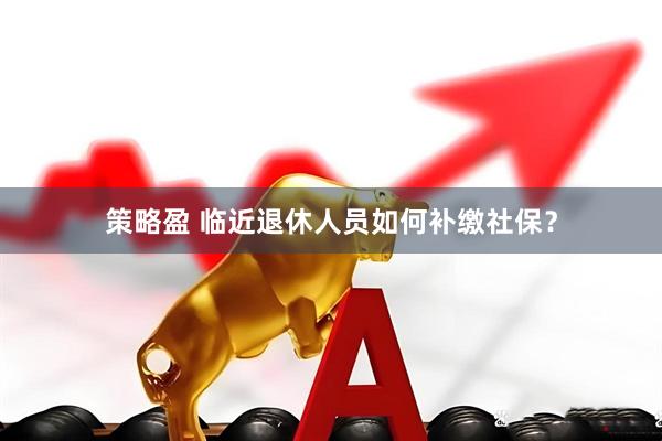 策略盈 临近退休人员如何补缴社保？