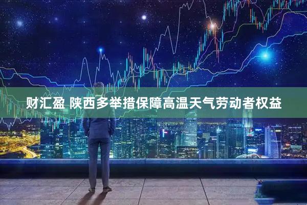 财汇盈 陕西多举措保障高温天气劳动者权益
