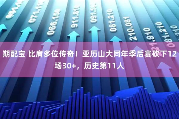 期配宝 比肩多位传奇！亚历山大同年季后赛砍下12场30+，历史第11人