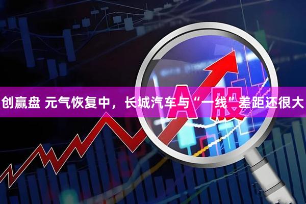 创赢盘 元气恢复中，长城汽车与“一线”差距还很大