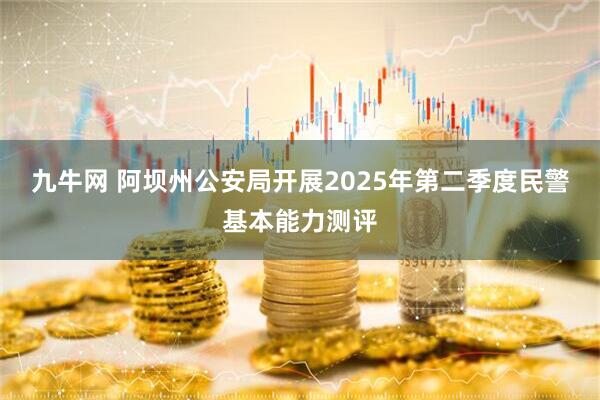 九牛网 阿坝州公安局开展2025年第二季度民警基本能力测评