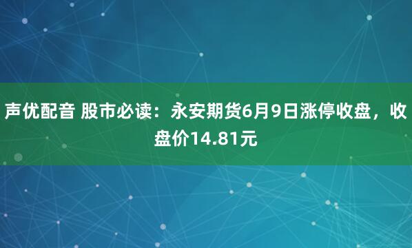 声优配音 股市必读：永安期货6月9日涨停收盘，收盘价14.81元