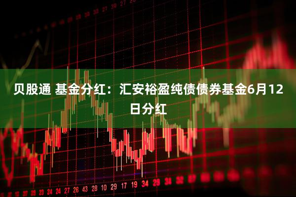 贝股通 基金分红：汇安裕盈纯债债券基金6月12日分红