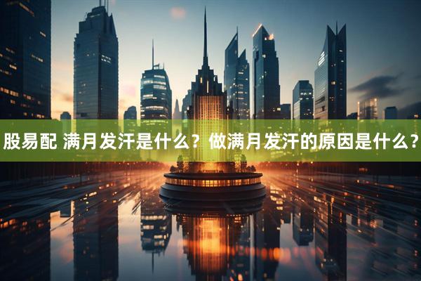 股易配 满月发汗是什么？做满月发汗的原因是什么？