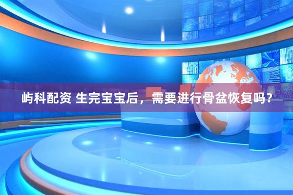 屿科配资 生完宝宝后，需要进行骨盆恢复吗？