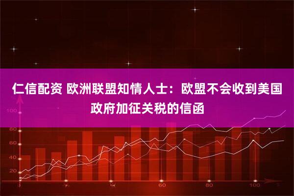 仁信配资 欧洲联盟知情人士：欧盟不会收到美国政府加征关税的信函