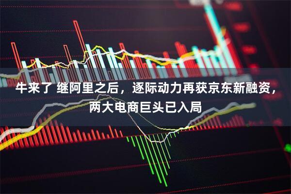牛来了 继阿里之后，逐际动力再获京东新融资，两大电商巨头已入局
