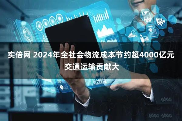 实倍网 2024年全社会物流成本节约超4000亿元 交通运输贡献大