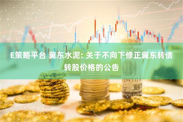 E策略平台 冀东水泥: 关于不向下修正冀东转债转股价格的公告
