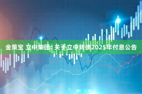 金策宝 立中集团: 关于立中转债2025年付息公告