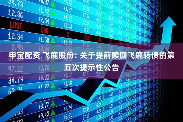 申宝配资 飞鹿股份: 关于提前赎回飞鹿转债的第五次提示性公告