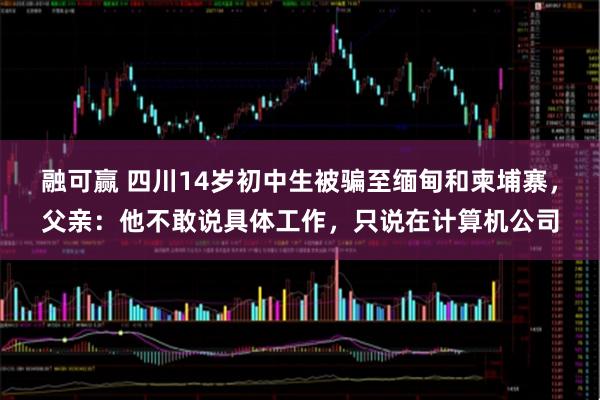 融可赢 四川14岁初中生被骗至缅甸和柬埔寨，父亲：他不敢说具体工作，只说在计算机公司