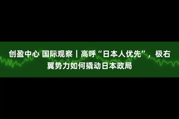 创盈中心 国际观察｜高呼“日本人优先”，极右翼势力如何撬动日本政局