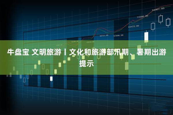 牛盘宝 文明旅游丨文化和旅游部汛期、暑期出游提示