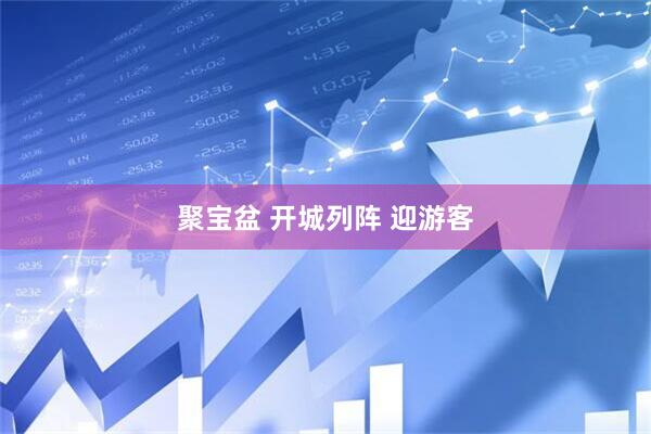 聚宝盆 开城列阵 迎游客