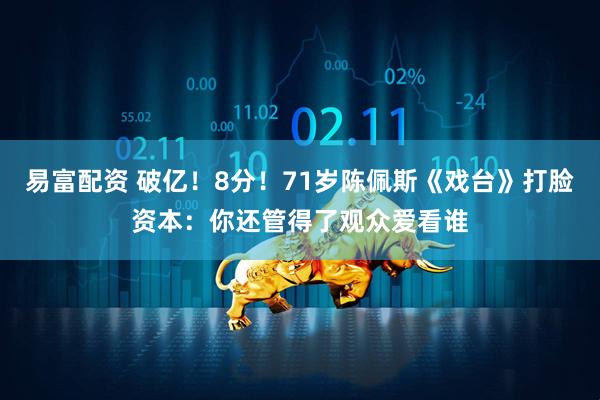 易富配资 破亿！8分！71岁陈佩斯《戏台》打脸资本：你还管得了观众爱看谁