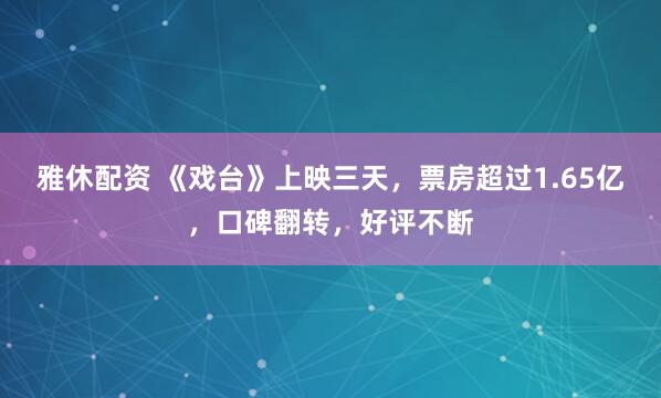 雅休配资 《戏台》上映三天，票房超过1.65亿，口碑翻转，好评不断