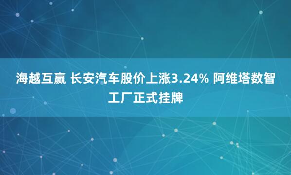 海越互赢 长安汽车股价上涨3.24% 阿维塔数智工厂正式挂牌