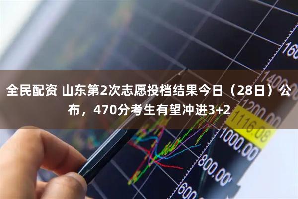 全民配资 山东第2次志愿投档结果今日（28日）公布，470分考生有望冲进3+2