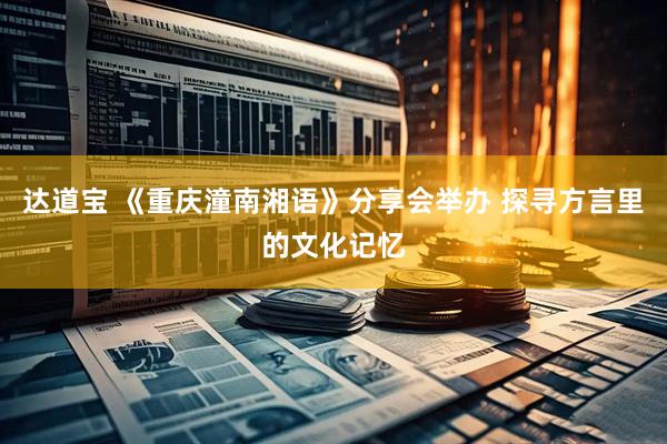 达道宝 《重庆潼南湘语》分享会举办 探寻方言里的文化记忆