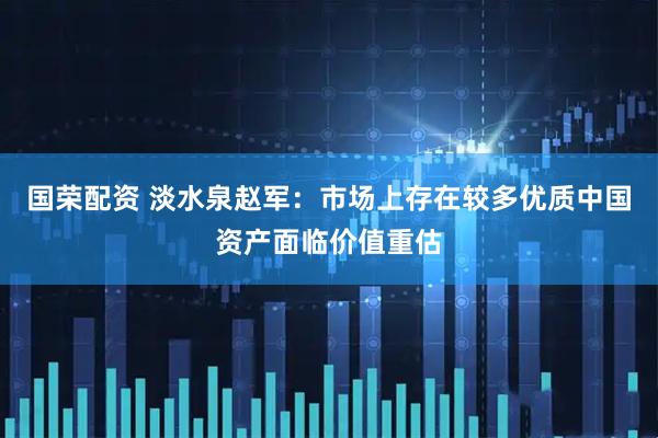 国荣配资 淡水泉赵军：市场上存在较多优质中国资产面临价值重估