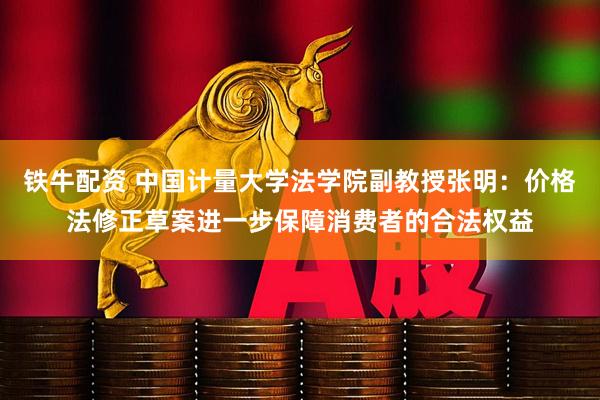 铁牛配资 中国计量大学法学院副教授张明：价格法修正草案进一步保障消费者的合法权益