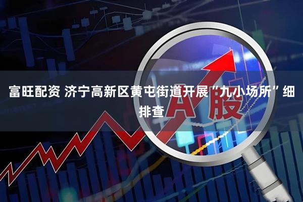 富旺配资 济宁高新区黄屯街道开展“九小场所”细排查