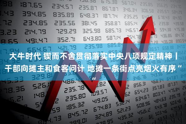 大牛时代 锲而不舍贯彻落实中央八项规定精神丨干部向摊主和食客问计 地摊一条街点亮烟火有序“