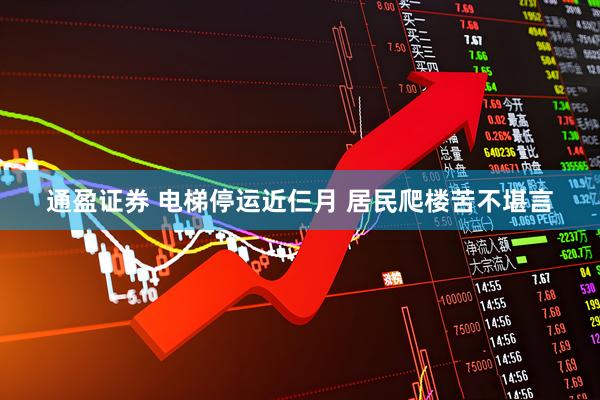通盈证券 电梯停运近仨月 居民爬楼苦不堪言