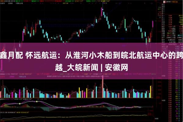 鑫月配 怀远航运：从淮河小木船到皖北航运中心的跨越_大皖新闻 | 安徽网
