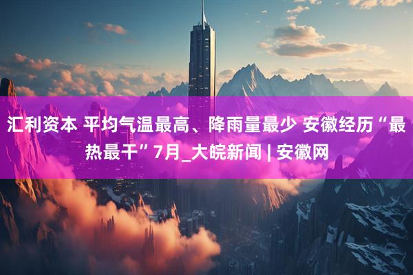 汇利资本 ﻿平均气温最高、降雨量最少 安徽经历“最热最干”7月_大皖新闻 | 安徽网