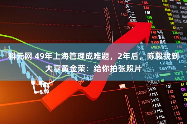 科元网 49年上海管理成难题，2年后，陈毅找到大亨黄金荣：给你拍张照片