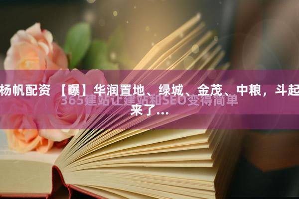 杨帆配资 【曝】华润置地、绿城、金茂、中粮，斗起来了...