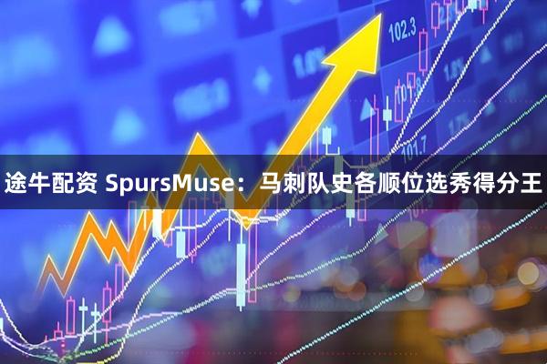 途牛配资 SpursMuse：马刺队史各顺位选秀得分王