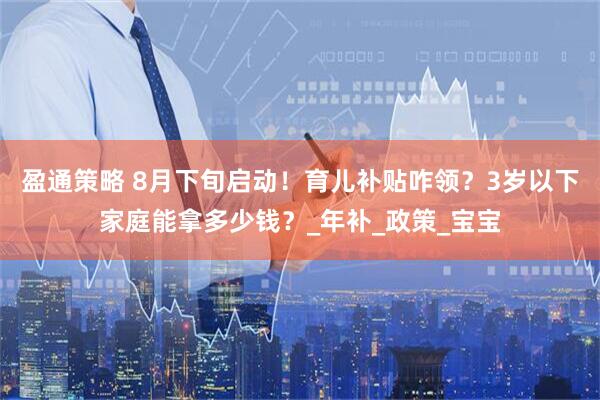盈通策略 8月下旬启动！育儿补贴咋领？3岁以下家庭能拿多少钱？_年补_政策_宝宝