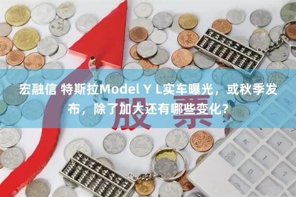 宏融信 特斯拉Model Y L实车曝光，或秋季发布，除了加大还有哪些变化？