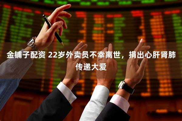 金铺子配资 22岁外卖员不幸离世，捐出心肝肾肺传递大爱