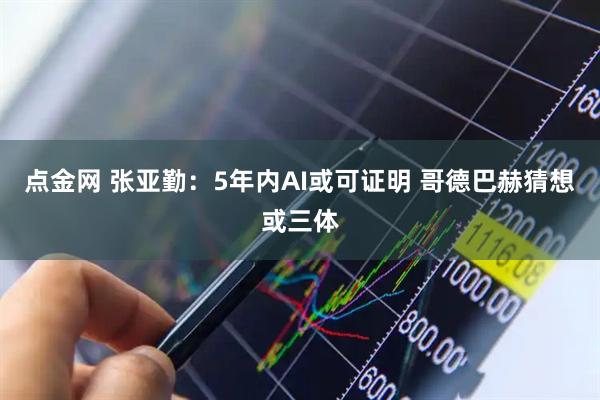 点金网 张亚勤：5年内AI或可证明 哥德巴赫猜想或三体