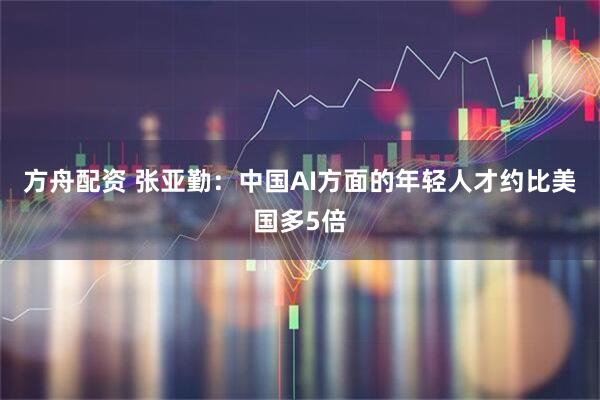 方舟配资 张亚勤:中国AI方面的年轻人才约比美国多5倍